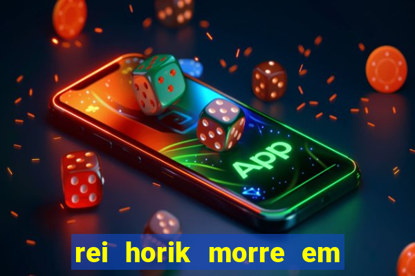 rei horik morre em qual temporada